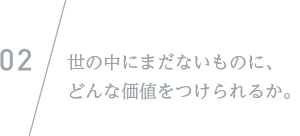 世の中にまだないものに、どんな価値をつけられるか。
