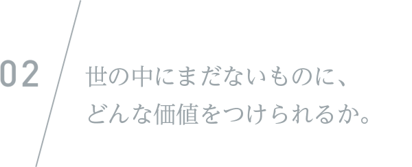 世の中にまだないものに、どんな価値をつけられるか。